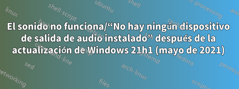 El sonido no funciona/“No hay ningún dispositivo de salida de audio instalado” después de la actualización de Windows 21h1 (mayo de 2021)