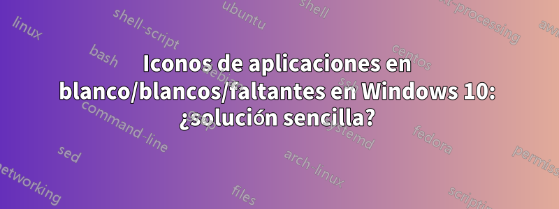 Iconos de aplicaciones en blanco/blancos/faltantes en Windows 10: ¿solución sencilla?