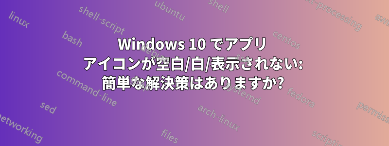 Windows 10 でアプリ アイコンが空白/白/表示されない: 簡単な解決策はありますか?