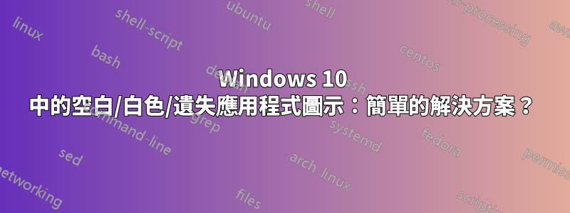 Windows 10 中的空白/白色/遺失應用程式圖示：簡單的解決方案？