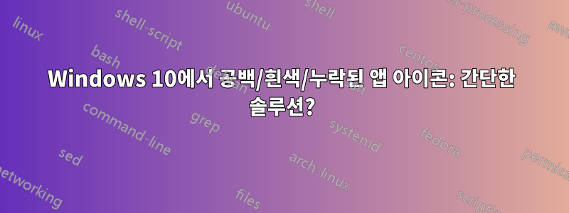 Windows 10에서 공백/흰색/누락된 앱 아이콘: 간단한 솔루션?