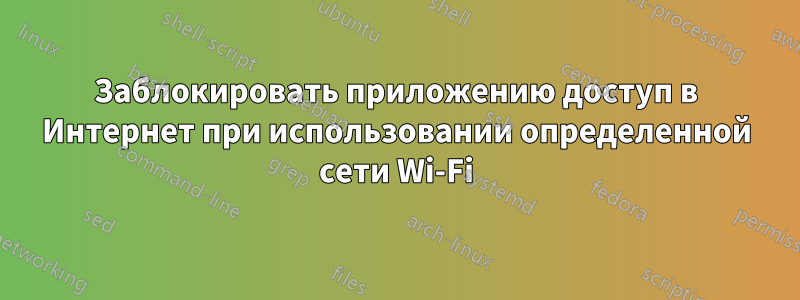 Заблокировать приложению доступ в Интернет при использовании определенной сети Wi-Fi