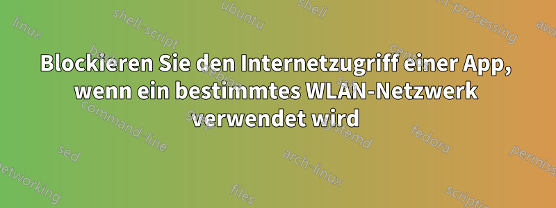 Blockieren Sie den Internetzugriff einer App, wenn ein bestimmtes WLAN-Netzwerk verwendet wird