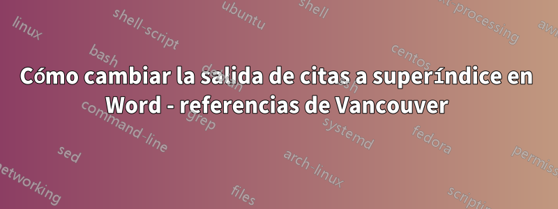 Cómo cambiar la salida de citas a superíndice en Word - referencias de Vancouver