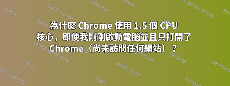 為什麼 Chrome 使用 1.5 個 CPU 核心，即使我剛剛啟動電腦並且只打開了 Chrome（尚未訪問任何網站）？