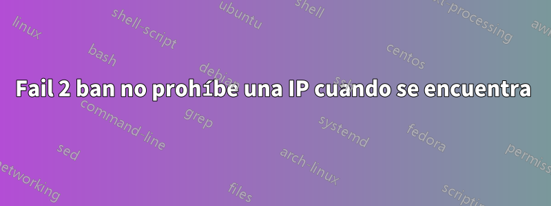 Fail 2 ban no prohíbe una IP cuando se encuentra