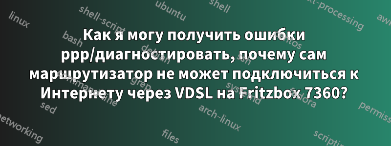 Как я могу получить ошибки ppp/диагностировать, почему сам маршрутизатор не может подключиться к Интернету через VDSL на Fritzbox 7360?