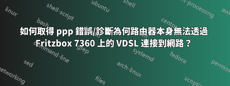 如何取得 ppp 錯誤/診斷為何路由器本身無法透過 Fritzbox 7360 上的 VDSL 連接到網路？