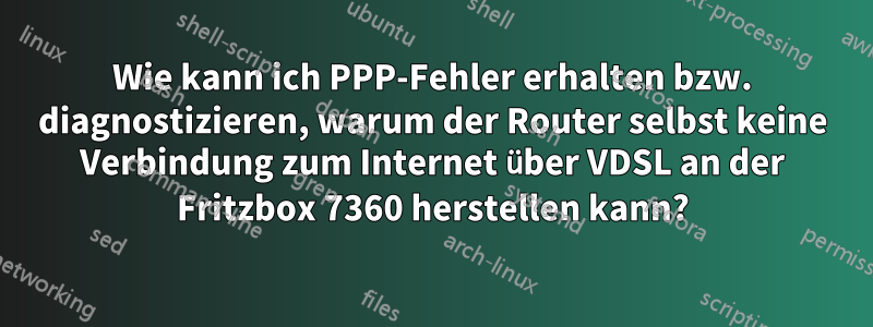 Wie kann ich PPP-Fehler erhalten bzw. diagnostizieren, warum der Router selbst keine Verbindung zum Internet über VDSL an der Fritzbox 7360 herstellen kann?