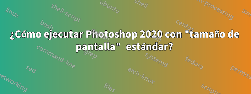 ¿Cómo ejecutar Photoshop 2020 con "tamaño de pantalla" estándar?