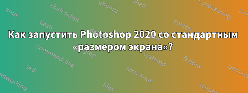 Как запустить Photoshop 2020 со стандартным «размером экрана»?