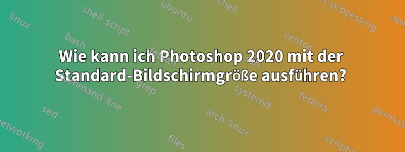 Wie kann ich Photoshop 2020 mit der Standard-Bildschirmgröße ausführen?