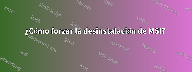 ¿Cómo forzar la desinstalación de MSI?