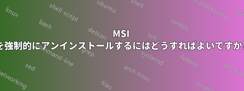 MSI を強制的にアンインストールするにはどうすればよいですか?