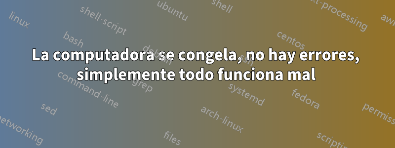 La computadora se congela, no hay errores, simplemente todo funciona mal