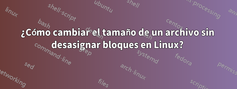 ¿Cómo cambiar el tamaño de un archivo sin desasignar bloques en Linux?