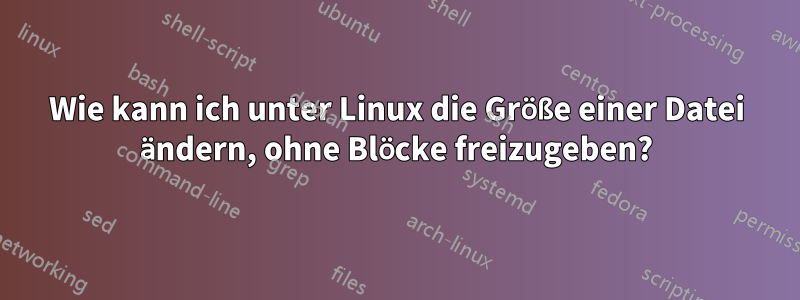 Wie kann ich unter Linux die Größe einer Datei ändern, ohne Blöcke freizugeben?