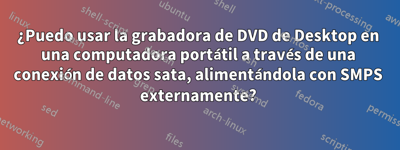 ¿Puedo usar la grabadora de DVD de Desktop en una computadora portátil a través de una conexión de datos sata, alimentándola con SMPS externamente?