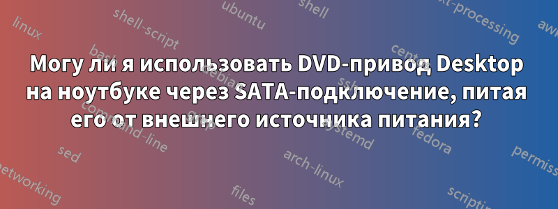 Могу ли я использовать DVD-привод Desktop на ноутбуке через SATA-подключение, питая его от внешнего источника питания?