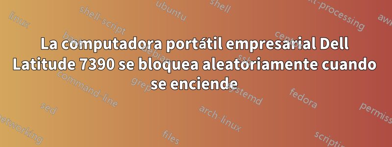 La computadora portátil empresarial Dell Latitude 7390 se bloquea aleatoriamente cuando se enciende