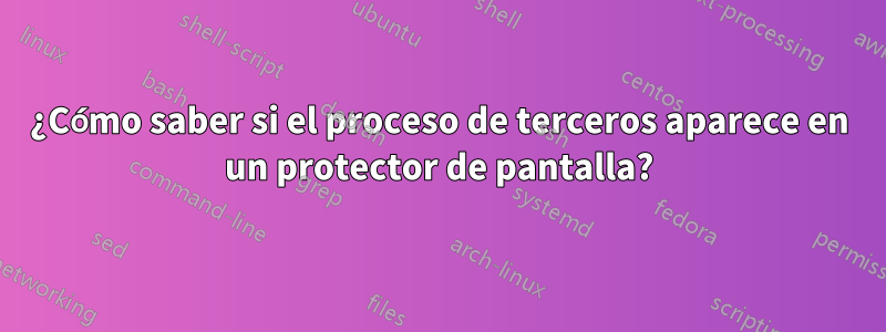 ¿Cómo saber si el proceso de terceros aparece en un protector de pantalla?