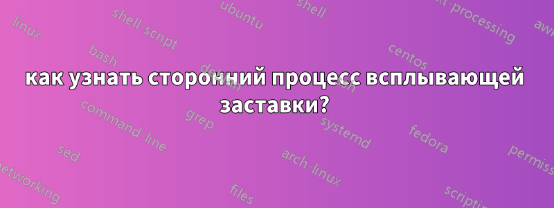 как узнать сторонний процесс всплывающей заставки?