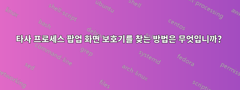타사 프로세스 팝업 화면 보호기를 찾는 방법은 무엇입니까?