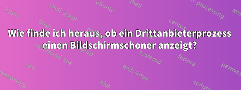 Wie finde ich heraus, ob ein Drittanbieterprozess einen Bildschirmschoner anzeigt?