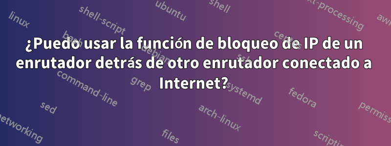 ¿Puedo usar la función de bloqueo de IP de un enrutador detrás de otro enrutador conectado a Internet?