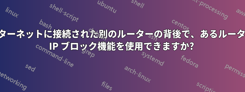 インターネットに接続された別のルーターの背後で、あるルーターの IP ブロック機能を使用できますか?