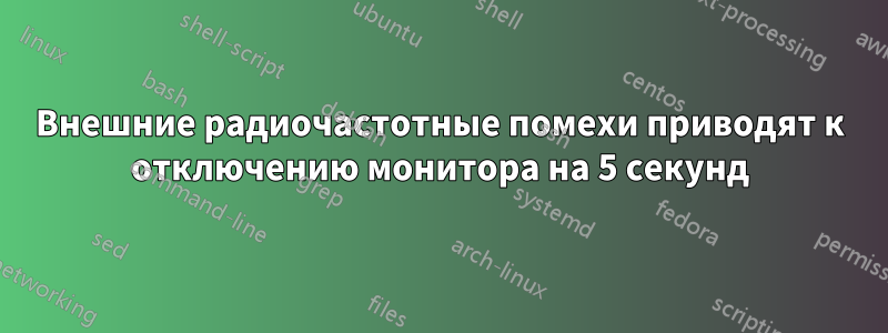 Внешние радиочастотные помехи приводят к отключению монитора на 5 секунд