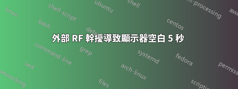 外部 RF 幹擾導致顯示器空白 5 秒