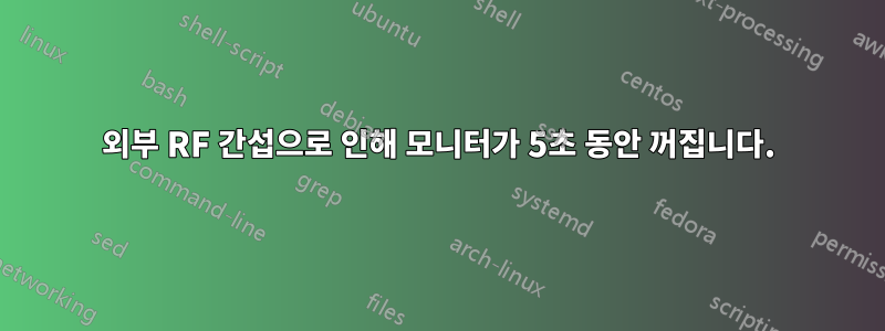 외부 RF 간섭으로 인해 모니터가 5초 동안 꺼집니다.