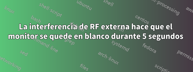 La interferencia de RF externa hace que el monitor se quede en blanco durante 5 segundos