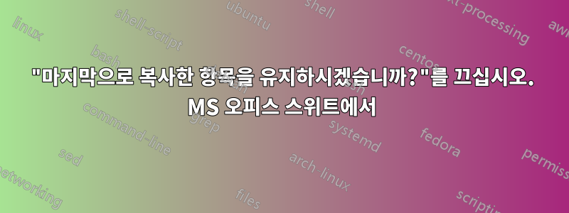 "마지막으로 복사한 항목을 유지하시겠습니까?"를 끄십시오. MS 오피스 스위트에서