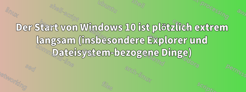 Der Start von Windows 10 ist plötzlich extrem langsam (insbesondere Explorer und Dateisystem-bezogene Dinge)