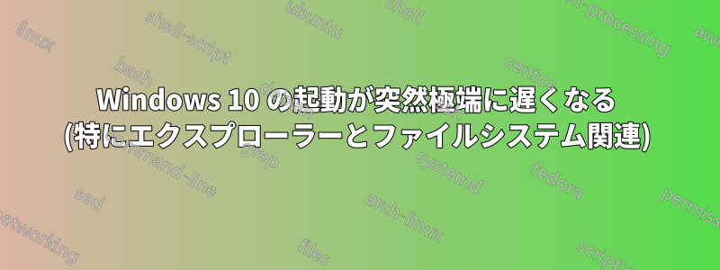 Windows 10 の起動が突然極端に遅くなる (特にエクスプローラーとファイルシステム関連)