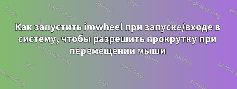 Как запустить imwheel при запуске/входе в систему, чтобы разрешить прокрутку при перемещении мыши