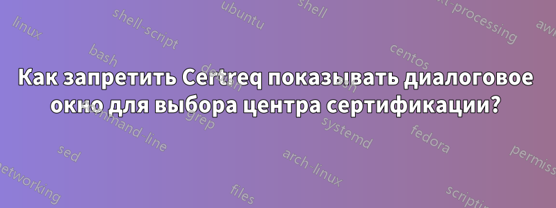 Как запретить Certreq показывать диалоговое окно для выбора центра сертификации?