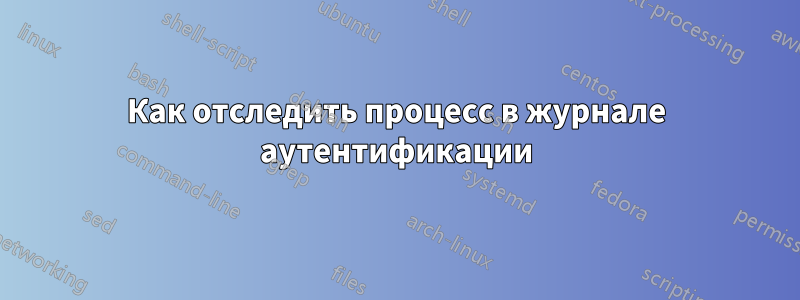 Как отследить процесс в журнале аутентификации