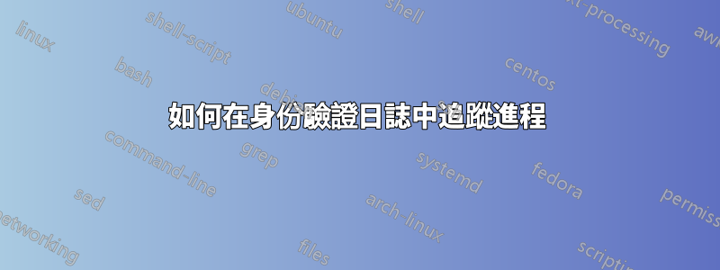如何在身份驗證日誌中追蹤進程