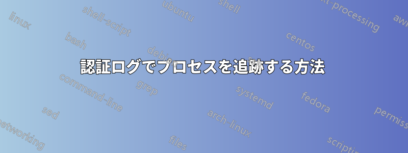 認証ログでプロセスを追跡する方法
