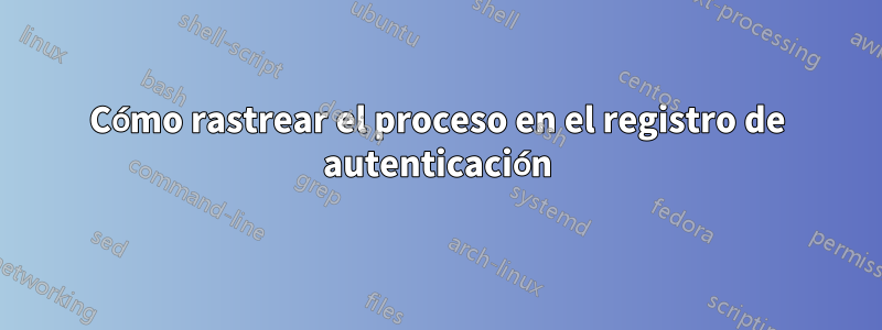 Cómo rastrear el proceso en el registro de autenticación