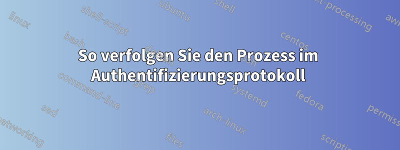 So verfolgen Sie den Prozess im Authentifizierungsprotokoll