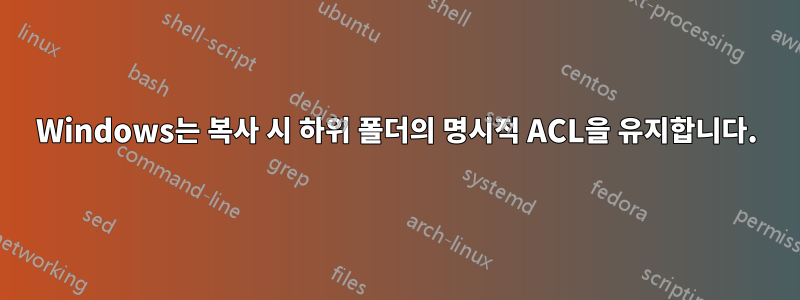 Windows는 복사 시 하위 폴더의 명시적 ACL을 유지합니다.