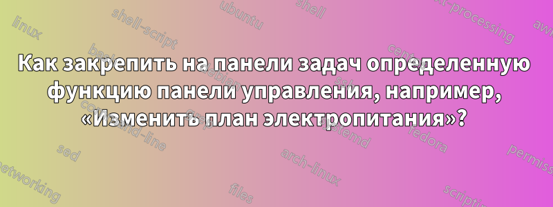 Как закрепить на панели задач определенную функцию панели управления, например, «Изменить план электропитания»?