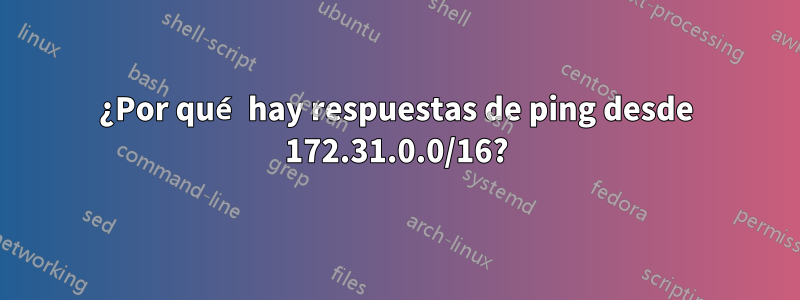 ¿Por qué hay respuestas de ping desde 172.31.0.0/16?