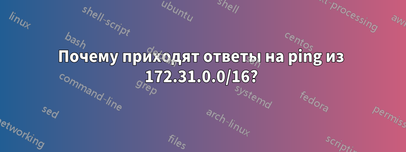 Почему приходят ответы на ping из 172.31.0.0/16?
