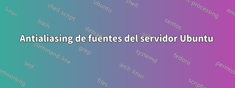 Antialiasing de fuentes del servidor Ubuntu