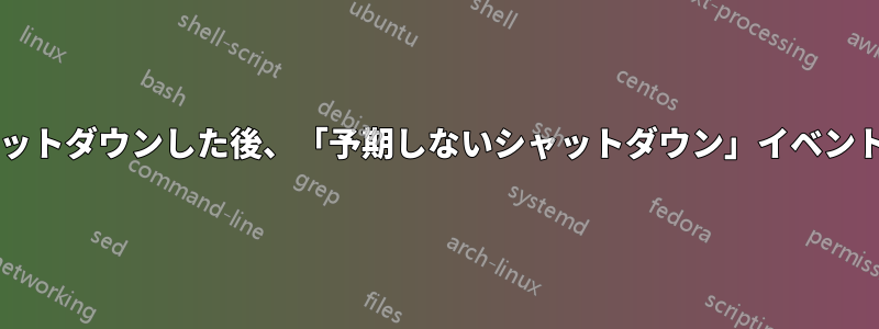 電源をオフにして正常にシャットダウンした後、「予期しないシャットダウン」イベントが発生する原因は何ですか?